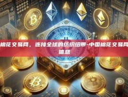 中国棉花交易网，连接全球的纺织纽带-中国棉花交易网棉花信息