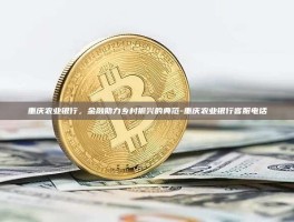 重庆农业银行，金融助力乡村振兴的典范-重庆农业银行客服电话