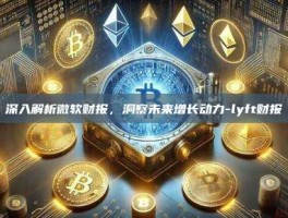 深入解析微软财报，洞察未来增长动力-lyft财报