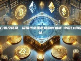 中国白银投资网，探索贵金属市场的新机遇-中国白银投资网站