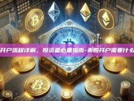 美股开户流程详解，投资者必备指南-美股开户需要什么材料