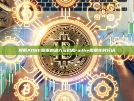 探索ADBE股票的潜力与风险-adbe股票实时行情