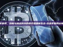 药品零售网，创新与挑战并存的医疗健康新生态-药品零售网站有哪些