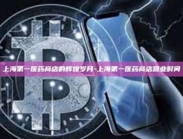 上海第一医药商店的辉煌岁月-上海第一医药商店营业时间