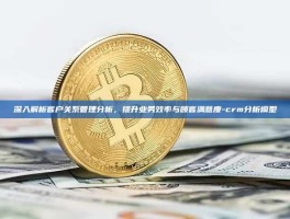 深入解析客户关系管理分析，提升业务效率与顾客满意度-crm分析模型