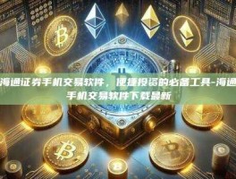 探索海通证券手机交易软件，便捷投资的必备工具-海通证券手机交易软件下载最新