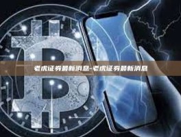 老虎证券最新消息-老虎证券最新消息