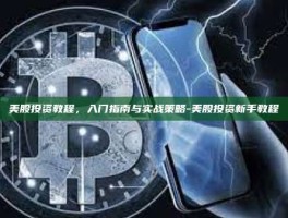 美股投资教程，入门指南与实战策略-美股投资新手教程