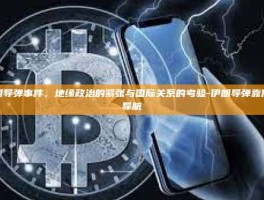 伊朗导弹事件，地缘政治的紧张与国际关系的考验-伊朗导弹靠什么导航