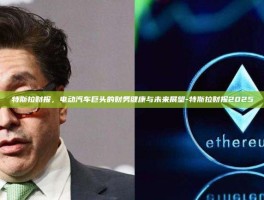 特斯拉财报，电动汽车巨头的财务健康与未来展望-特斯拉财报2025