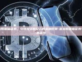 金太阳国信证券，引领投资新纪元的金融巨擘-金太阳国信证券手续费多少