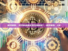银河申购，投资新机遇还是风险陷阱？-银河申购 上市