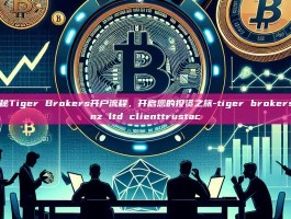 揭秘Tiger Brokers开户流程，开启您的投资之旅-tiger brokers nz ltd clienttrustac