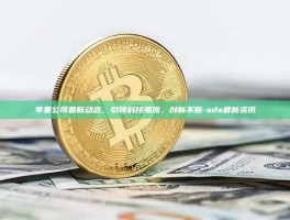 苹果公司最新动态，引领科技潮流，创新不断-ada最新资讯