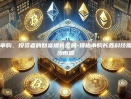 顶格申购，投资者的财富增长密码-顶格申购长鑫科技需要多少市值