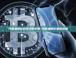 汽柴油调价对经济的影响-汽柴油调价最新消息