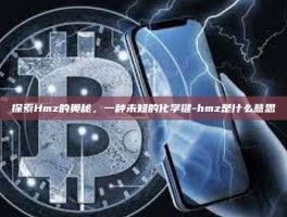 探索Hmz的奥秘，一种未知的化学键-hmz是什么意思