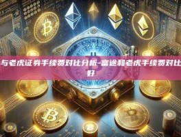 富途与老虎证券手续费对比分析-富途和老虎手续费对比哪个好