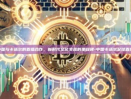 中国与卡塔尔的直播合作，新时代文化交流的里程碑-中国卡塔尔足球直播