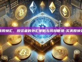 买美股换汇，投资者的外汇策略与风险管理-买美股换外汇