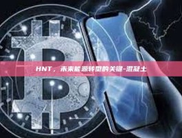 HNT，未来能源转型的关键-混凝土
