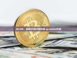 QCOM，探索5G时代的先锋-qcombtd手机