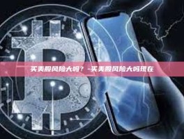 买美股风险大吗？-买美股风险大吗现在