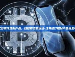 江苏银行理财产品，稳健投资的优选-江苏银行理财产品安全吗