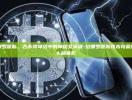 拉娜罗德斯，古希腊神话中的神秘女英雄-拉娜罗德斯啄木鸟最经典十部电影
