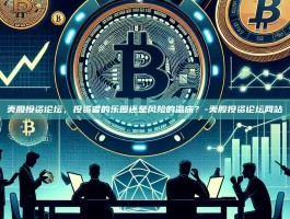 美股投资论坛，投资者的乐园还是风险的温床？-美股投资论坛网站