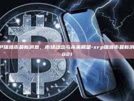 XRP瑞波币最新消息，市场动态与未来展望-xrp瑞波币最新消息2021