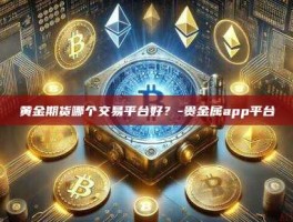 黄金期货哪个交易平台好？-贵金属app平台