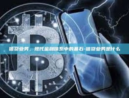 信贷业务，现代金融体系中的基石-信贷业务是什么