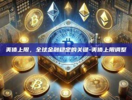 美债上限，全球金融稳定的关键-美债上限调整