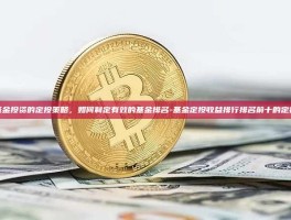 探索基金投资的定投策略，如何制定有效的基金排名-基金定投收益排行排名前十的定投基金