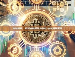 京东股票，投资者的机遇与挑战-京东股票美股