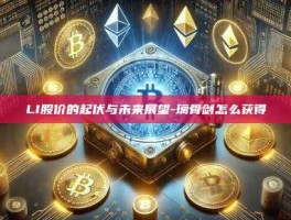 LI股价的起伏与未来展望-璃骨剑怎么获得
