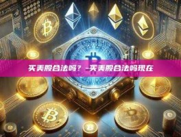 买美股合法吗？-买美股合法吗现在