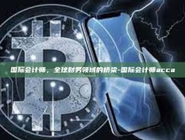 国际会计师，全球财务领域的桥梁-国际会计师acca