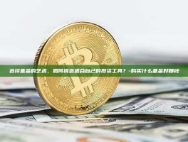 选择基金的艺术，如何挑选适合自己的投资工具？-购买什么基金好赚钱