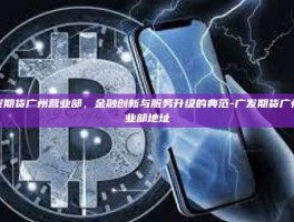 广发期货广州营业部，金融创新与服务升级的典范-广发期货广州营业部地址
