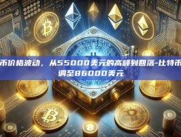 比特币价格波动，从55000美元的高峰到回落-比特币或回调至86000美元
