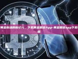 探索黄金市场的新纪元，下载黄金期货App-黄金期货app下载苹果版