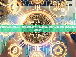 证监会整治跨境券商，重塑金融秩序，确保市场稳定-证监会整治跨境券商违规行为