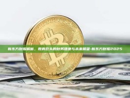 新东方财报解析，教育巨头的财务健康与未来展望-新东方财报2025