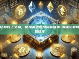 海通证券网上交易，便捷高效的投资新选择-海通证券网上交易软件