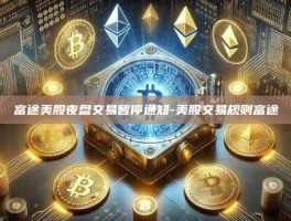 富途美股夜盘交易暂停通知-美股交易规则富途