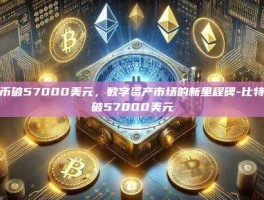 比特币破57000美元，数字资产市场的新里程碑-比特币突破57000美元