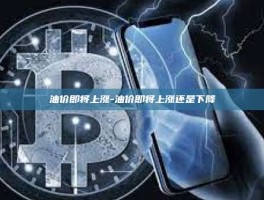油价即将上涨-油价即将上涨还是下降