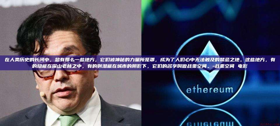 在人类历史的长河中,总有那么一些地方,它们被神秘的力量所笼罩,成为了人们心中无法触及的禁忌之地。这些地方,有的隐藏在深山老林之中,有的则潜藏在城市的阴影下,它们的名字叫做战栗空间。-战栗空间 电影